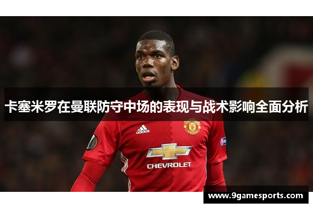 卡塞米罗在曼联防守中场的表现与战术影响全面分析 卡塞米罗在曼联防守中场的表现与战术影响全面分析