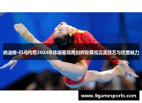 纳迪娅·科马内奇2024年体操赛场再创辉煌展现完美技艺与优雅魅力 纳迪娅·科马内奇2024年体操赛场再创辉煌展现完美技艺与优雅魅力