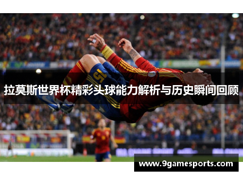 拉莫斯世界杯精彩头球能力解析与历史瞬间回顾 拉莫斯世界杯精彩头球能力解析与历史瞬间回顾