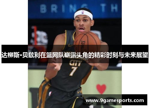达柳斯·贝兹利在篮网队崭露头角的精彩时刻与未来展望 达柳斯·贝兹利在篮网队崭露头角的精彩时刻与未来展望