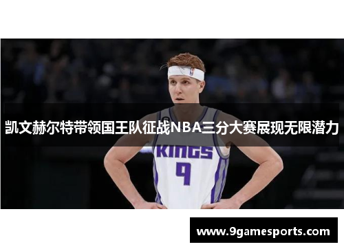 凯文赫尔特带领国王队征战NBA三分大赛展现无限潜力 凯文赫尔特带领国王队征战NBA三分大赛展现无限潜力