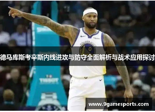 德马库斯考辛斯内线进攻与防守全面解析与战术应用探讨 德马库斯考辛斯内线进攻与防守全面解析与战术应用探讨