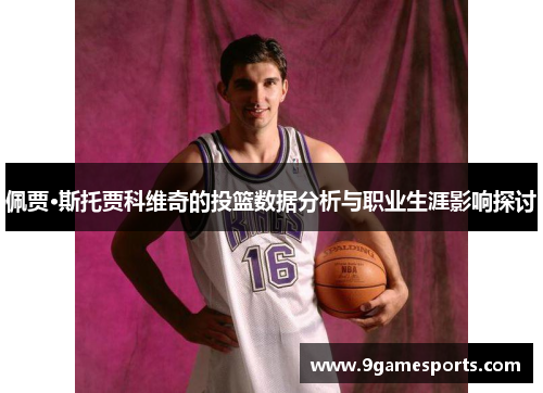 佩贾·斯托贾科维奇的投篮数据分析与职业生涯影响探讨 佩贾·斯托贾科维奇的投篮数据分析与职业生涯影响探讨