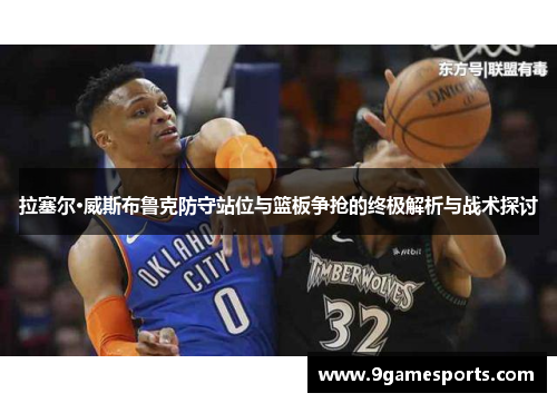 拉塞尔·威斯布鲁克防守站位与篮板争抢的终极解析与战术探讨 拉塞尔·威斯布鲁克防守站位与篮板争抢的终极解析与战术探讨