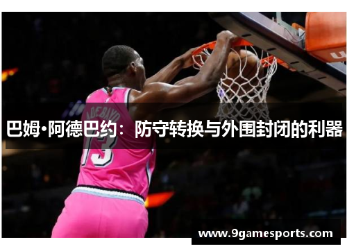巴姆·阿德巴约:防守转换与外围封闭的利器 巴姆·阿德巴约:防守转换与外围封闭的利器