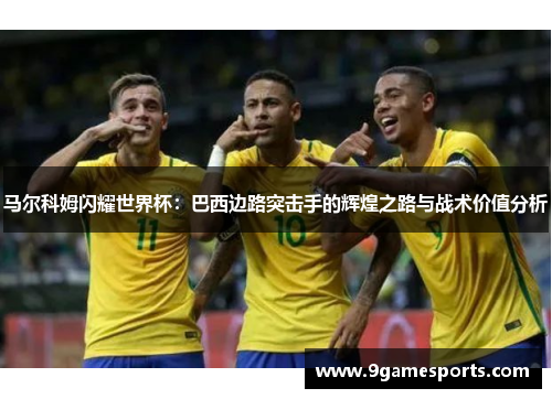 马尔科姆闪耀世界杯:巴西边路突击手的辉煌之路与战术价值分析 马尔科姆闪耀世界杯:巴西边路突击手的辉煌之路与战术价值分析