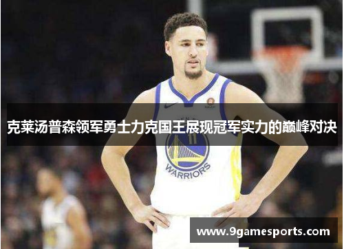 克莱汤普森领军勇士力克国王展现冠军实力的巅峰对决 克莱汤普森领军勇士力克国王展现冠军实力的巅峰对决