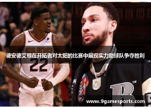 德安德艾顿在开拓者对太阳的比赛中展现实力助球队争夺胜利 德安德艾顿在开拓者对太阳的比赛中展现实力助球队争夺胜利