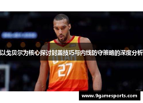 以戈贝尔为核心探讨封盖技巧与内线防守策略的深度分析 以戈贝尔为核心探讨封盖技巧与内线防守策略的深度分析