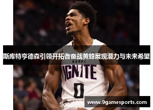 斯库特亨德森引领开拓者奋战黄蜂展现潜力与未来希望