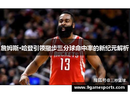 詹姆斯·哈登引领撤步三分球命中率的新纪元解析 詹姆斯·哈登引领撤步三分球命中率的新纪元解析