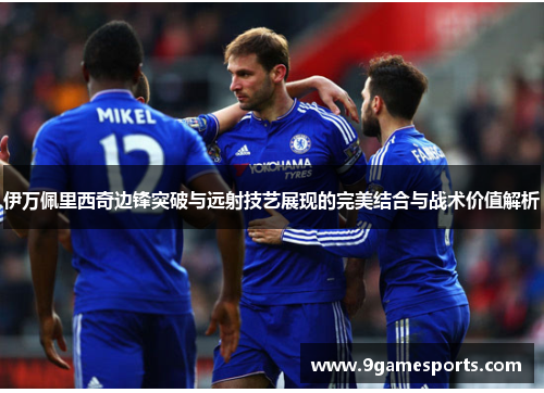 伊万佩里西奇边锋突破与远射技艺展现的完美结合与战术价值解析 伊万佩里西奇边锋突破与远射技艺展现的完美结合与战术价值解析