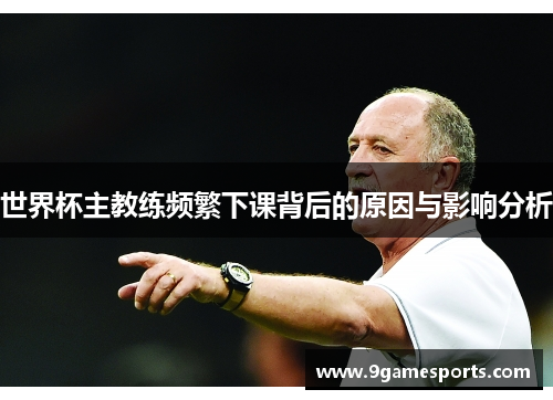 世界杯主教练频繁下课背后的原因与影响分析
