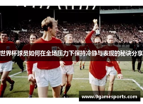 世界杯球员如何在全场压力下保持冷静与表现的秘诀分享 世界杯球员如何在全场压力下保持冷静与表现的秘诀分享