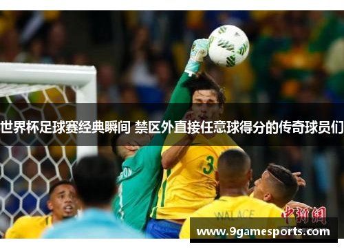 世界杯足球赛经典瞬间 禁区外直接任意球得分的传奇球员们