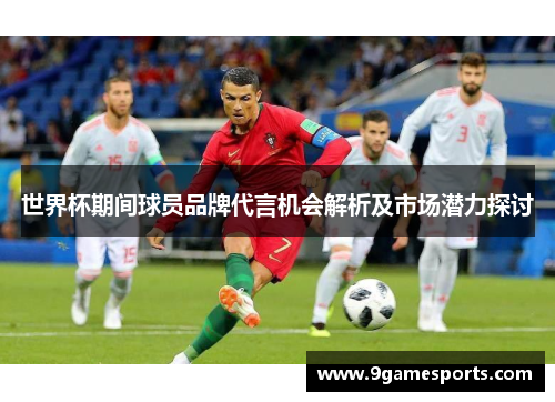 世界杯期间球员品牌代言机会解析及市场潜力探讨 世界杯期间球员品牌代言机会解析及市场潜力探讨