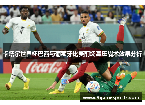 卡塔尔世界杯巴西与葡萄牙比赛前场高压战术效果分析