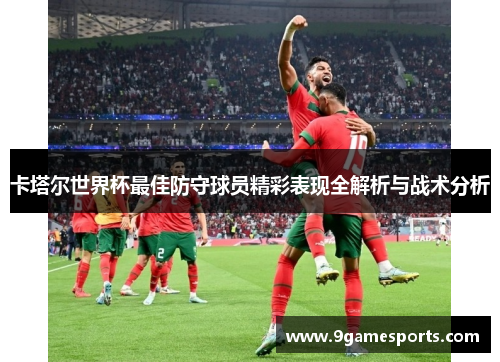 卡塔尔世界杯最佳防守球员精彩表现全解析与战术分析 卡塔尔世界杯最佳防守球员精彩表现全解析与战术分析