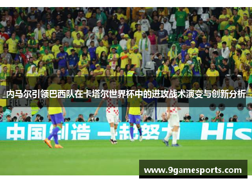 内马尔引领巴西队在卡塔尔世界杯中的进攻战术演变与创新分析 内马尔引领巴西队在卡塔尔世界杯中的进攻战术演变与创新分析