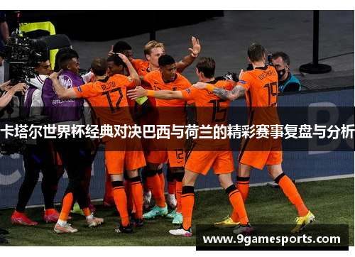 卡塔尔世界杯经典对决巴西与荷兰的精彩赛事复盘与分析