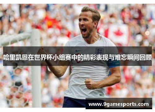 哈里凯恩在世界杯小组赛中的精彩表现与难忘瞬间回顾 哈里凯恩在世界杯小组赛中的精彩表现与难忘瞬间回顾