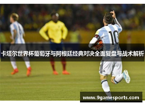 卡塔尔世界杯葡萄牙与阿根廷经典对决全面复盘与战术解析 卡塔尔世界杯葡萄牙与阿根廷经典对决全面复盘与战术解析