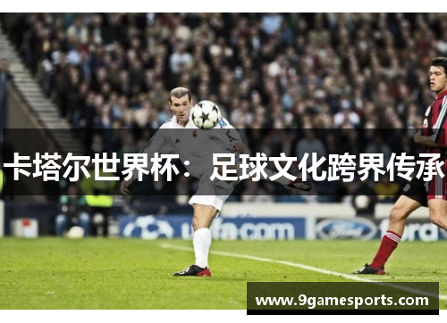 卡塔尔世界杯:足球文化跨界传承 卡塔尔世界杯:足球文化跨界传承
