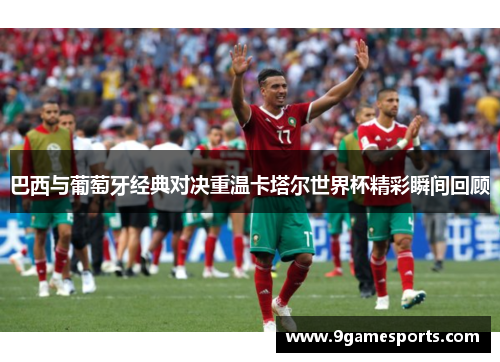 巴西与葡萄牙经典对决重温卡塔尔世界杯精彩瞬间回顾 巴西与葡萄牙经典对决重温卡塔尔世界杯精彩瞬间回顾