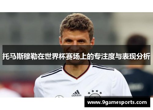 托马斯穆勒在世界杯赛场上的专注度与表现分析 托马斯穆勒在世界杯赛场上的专注度与表现分析