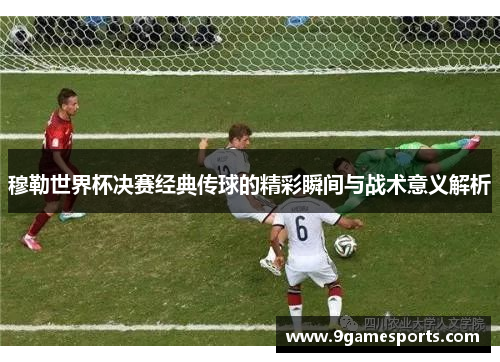 穆勒世界杯决赛经典传球的精彩瞬间与战术意义解析
