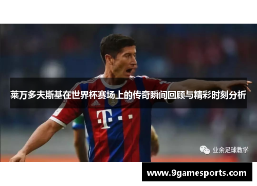 莱万多夫斯基在世界杯赛场上的传奇瞬间回顾与精彩时刻分析