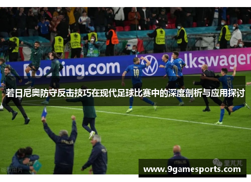 若日尼奥防守反击技巧在现代足球比赛中的深度剖析与应用探讨