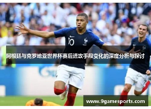 阿根廷与克罗地亚世界杯赛后进攻手段变化的深度分析与探讨 阿根廷与克罗地亚世界杯赛后进攻手段变化的深度分析与探讨