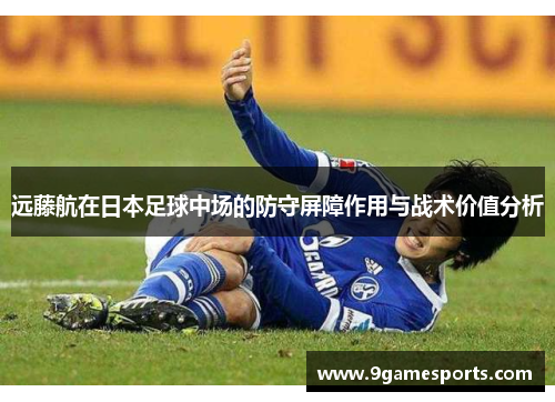 远藤航在日本足球中场的防守屏障作用与战术价值分析 远藤航在日本足球中场的防守屏障作用与战术价值分析