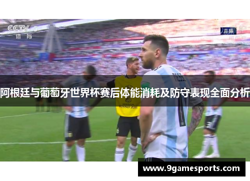 阿根廷与葡萄牙世界杯赛后体能消耗及防守表现全面分析 阿根廷与葡萄牙世界杯赛后体能消耗及防守表现全面分析