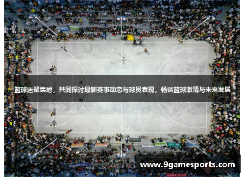 篮球迷聚集地,共同探讨最新赛事动态与球员表现,畅谈篮球激情与未来发展 篮球迷聚集地,共同探讨最新赛事动态与球员表现,畅谈篮球激情与未来发展