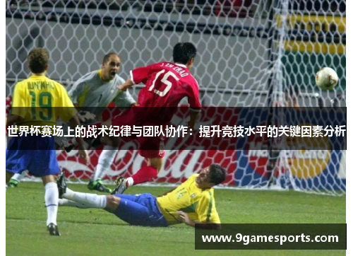 世界杯赛场上的战术纪律与团队协作:提升竞技水平的关键因素分析 世界杯赛场上的战术纪律与团队协作:提升竞技水平的关键因素分析