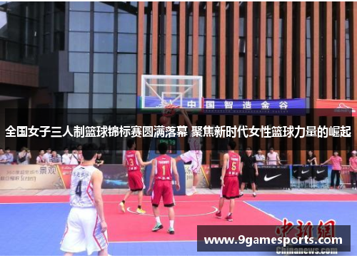 全国女子三人制篮球锦标赛圆满落幕 聚焦新时代女性篮球力量的崛起