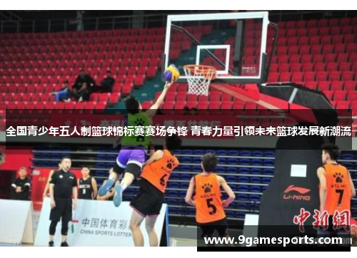 全国青少年五人制篮球锦标赛赛场争锋 青春力量引领未来篮球发展新潮流 全国青少年五人制篮球锦标赛赛场争锋 青春力量引领未来篮球发展新潮流