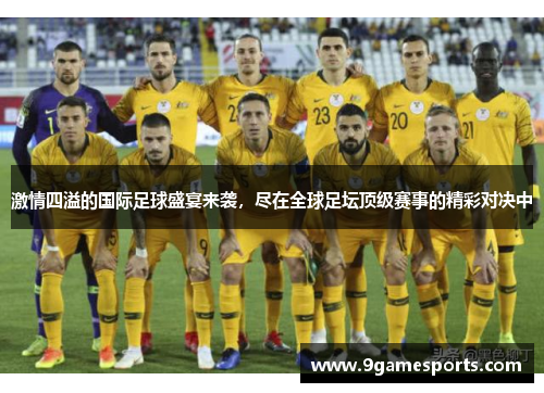 激情四溢的国际足球盛宴来袭,尽在全球足坛顶级赛事的精彩对决中 激情四溢的国际足球盛宴来袭,尽在全球足坛顶级赛事的精彩对决中