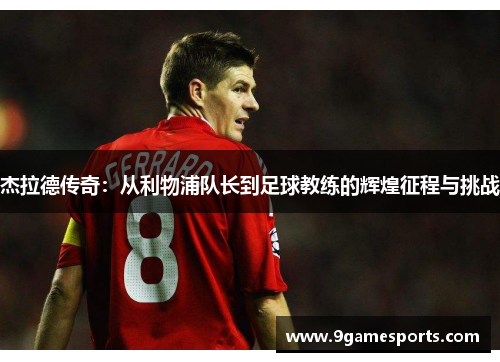 杰拉德传奇:从利物浦队长到足球教练的辉煌征程与挑战 杰拉德传奇:从利物浦队长到足球教练的辉煌征程与挑战