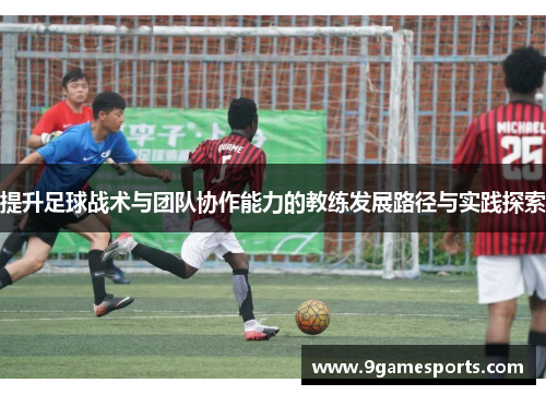 提升足球战术与团队协作能力的教练发展路径与实践探索 提升足球战术与团队协作能力的教练发展路径与实践探索