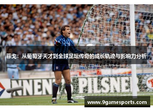 菲戈:从葡萄牙天才到全球足坛传奇的成长轨迹与影响力分析 菲戈:从葡萄牙天才到全球足坛传奇的成长轨迹与影响力分析