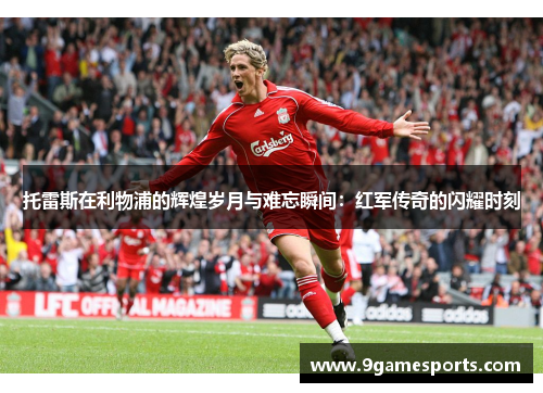 托雷斯在利物浦的辉煌岁月与难忘瞬间:红军传奇的闪耀时刻 托雷斯在利物浦的辉煌岁月与难忘瞬间:红军传奇的闪耀时刻