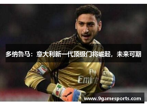多纳鲁马:意大利新一代顶级门将崛起,未来可期 多纳鲁马:意大利新一代顶级门将崛起,未来可期