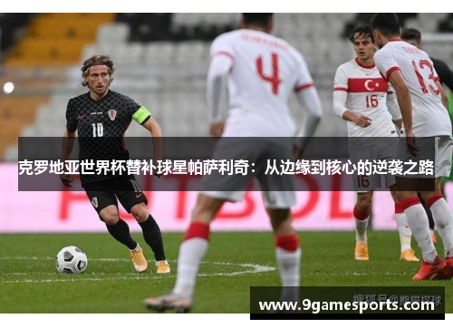 克罗地亚世界杯替补球星帕萨利奇:从边缘到核心的逆袭之路 克罗地亚世界杯替补球星帕萨利奇:从边缘到核心的逆袭之路