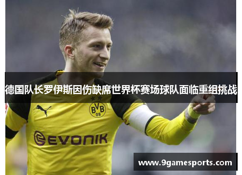 德国队长罗伊斯因伤缺席世界杯赛场球队面临重组挑战