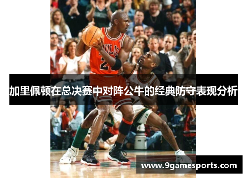 加里佩顿在总决赛中对阵公牛的经典防守表现分析