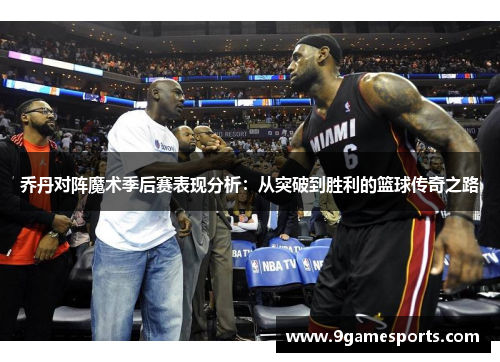 乔丹对阵魔术季后赛表现分析:从突破到胜利的篮球传奇之路 乔丹对阵魔术季后赛表现分析:从突破到胜利的篮球传奇之路