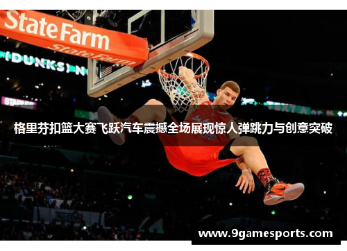 格里芬扣篮大赛飞跃汽车震撼全场展现惊人弹跳力与创意突破 格里芬扣篮大赛飞跃汽车震撼全场展现惊人弹跳力与创意突破